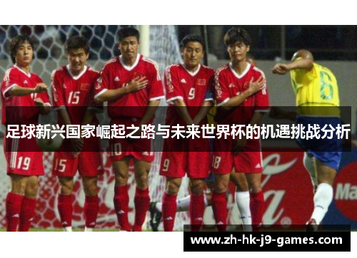 足球新兴国家崛起之路与未来世界杯的机遇挑战分析