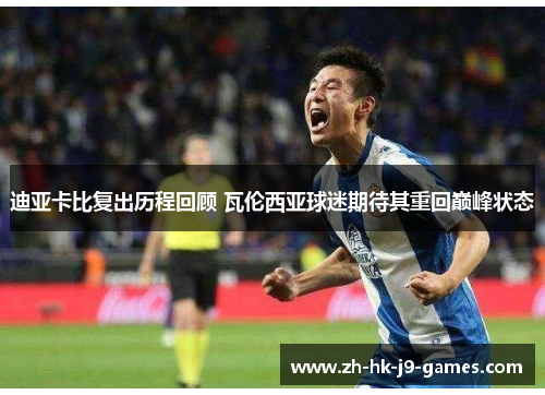 迪亚卡比复出历程回顾 瓦伦西亚球迷期待其重回巅峰状态