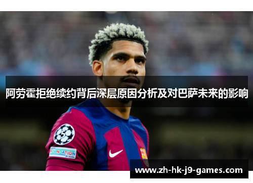 阿劳霍拒绝续约背后深层原因分析及对巴萨未来的影响 阿劳霍拒绝续约背后深层原因分析及对巴萨未来的影响