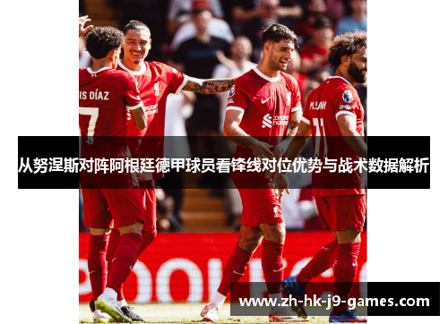 从努涅斯对阵阿根廷德甲球员看锋线对位优势与战术数据解析 从努涅斯对阵阿根廷德甲球员看锋线对位优势与战术数据解析