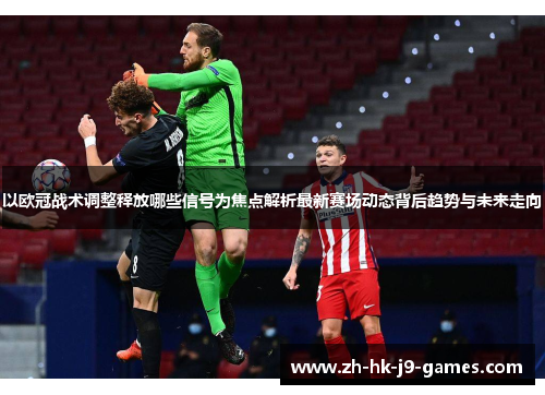 以欧冠战术调整释放哪些信号为焦点解析最新赛场动态背后趋势与未来走向 以欧冠战术调整释放哪些信号为焦点解析最新赛场动态背后趋势与未来走向