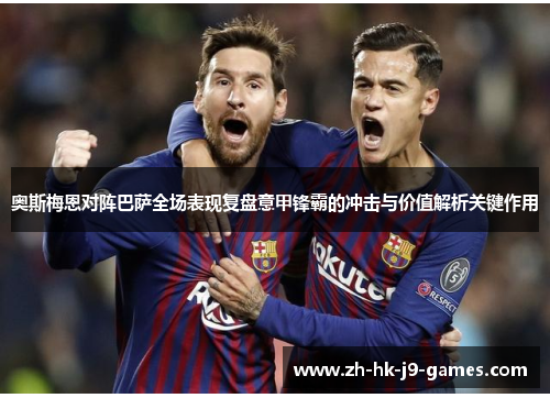 奥斯梅恩对阵巴萨全场表现复盘意甲锋霸的冲击与价值解析关键作用 奥斯梅恩对阵巴萨全场表现复盘意甲锋霸的冲击与价值解析关键作用