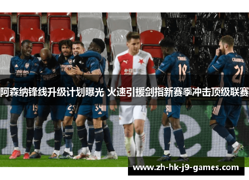 阿森纳锋线升级计划曝光 火速引援剑指新赛季冲击顶级联赛 阿森纳锋线升级计划曝光 火速引援剑指新赛季冲击顶级联赛