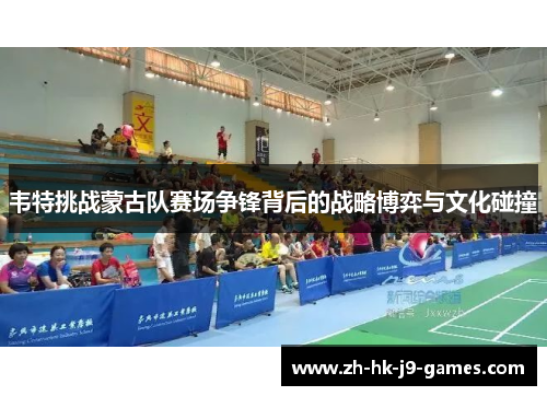 韦特挑战蒙古队赛场争锋背后的战略博弈与文化碰撞 韦特挑战蒙古队赛场争锋背后的战略博弈与文化碰撞