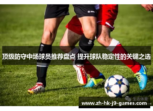 顶级防守中场球员推荐盘点 提升球队稳定性的关键之选 顶级防守中场球员推荐盘点 提升球队稳定性的关键之选
