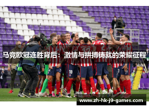 马竞欧冠连胜背后：激情与拼搏铸就的荣耀征程
