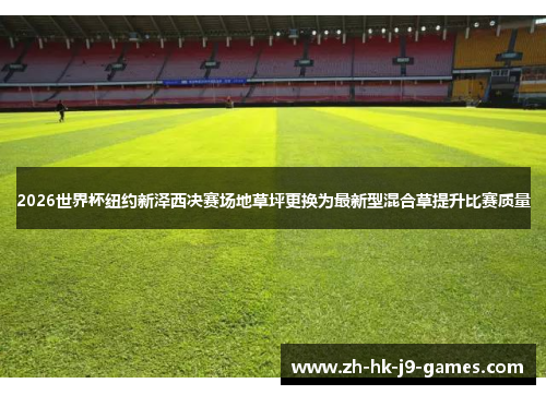 2026世界杯纽约新泽西决赛场地草坪更换为最新型混合草提升比赛质量
