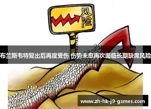 布兰斯韦特复出后再度受伤 伤势未愈再次面临长期缺席风险 布兰斯韦特复出后再度受伤 伤势未愈再次面临长期缺席风险