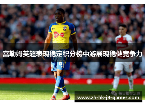 富勒姆英超表现稳定积分榜中游展现稳健竞争力 富勒姆英超表现稳定积分榜中游展现稳健竞争力