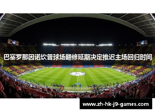 巴塞罗那因诺坎普球场翻修延期决定推迟主场回归时间