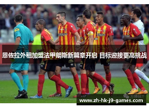 恩佐拉外租加盟法甲朗斯新篇章开启 目标迎接更高挑战