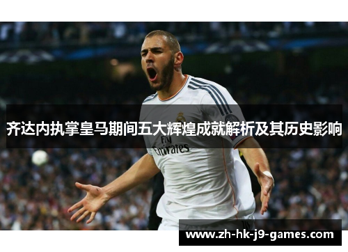 齐达内执掌皇马期间五大辉煌成就解析及其历史影响