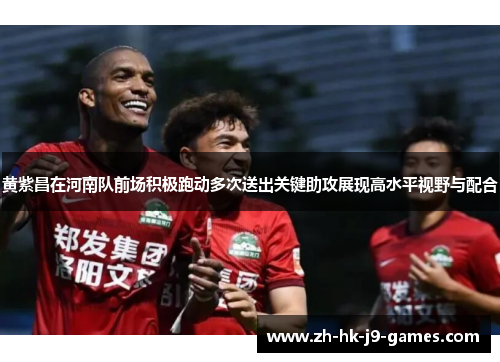 黄紫昌在河南队前场积极跑动多次送出关键助攻展现高水平视野与配合