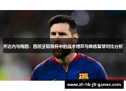 齐达内与梅西：西班牙超级杯中的战术博弈与教练智慧对比分析